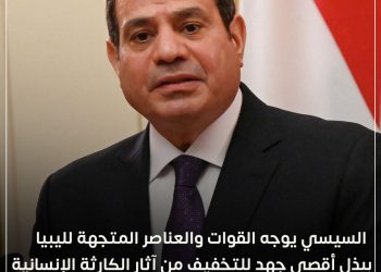 السيسي يوجه القوات والعناصر المتجهة لـ ليبيا ببذل أقصى جهد للتخفيف من آثار الكارثة الإنسانية